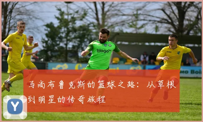 马尚布鲁克斯的篮球之路：从草根到明星的传奇旅程